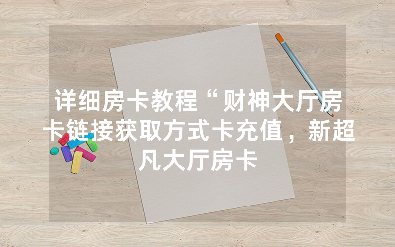 详细房卡教程“财神大厅房卡链接获取方式卡充值，新超凡大厅房卡