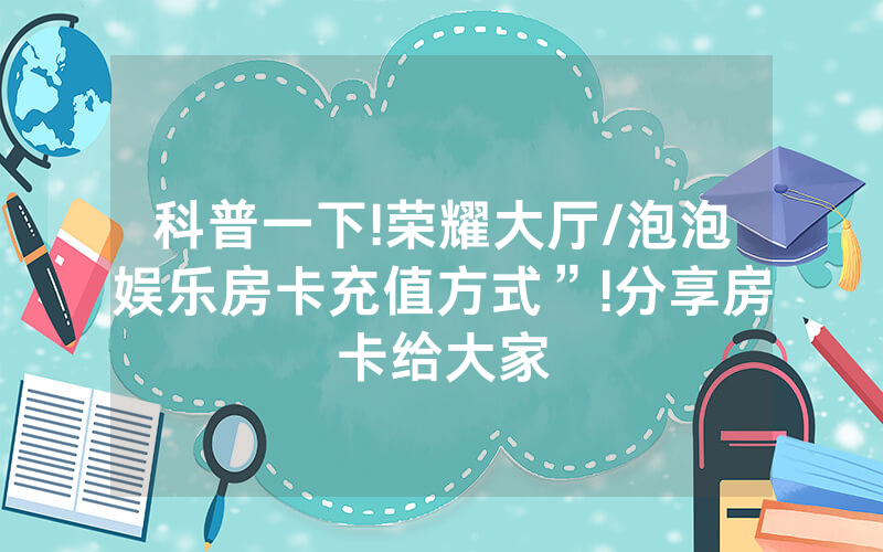 科普一下!荣耀大厅/泡泡娱乐房卡充值方式”!分享房卡给大家