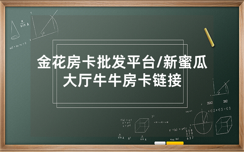 金花房卡批发平台/新蜜瓜大厅牛牛房卡链接