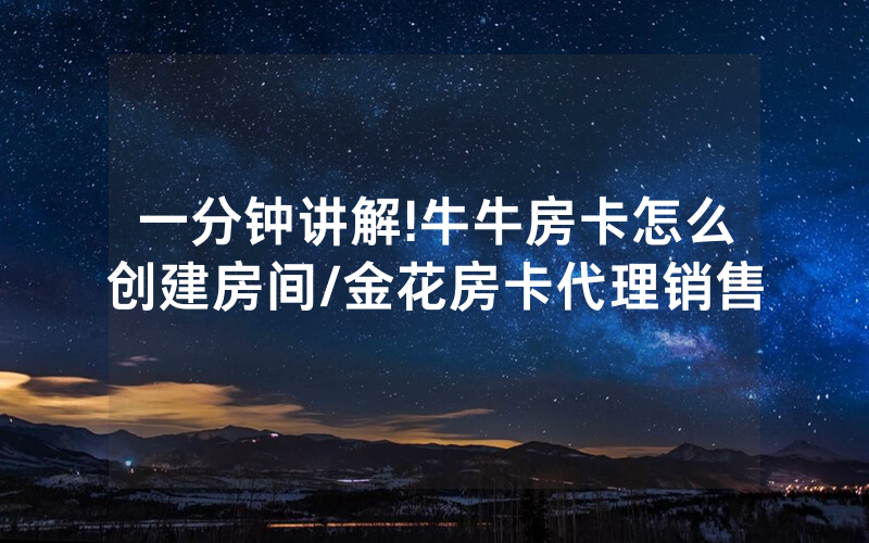 一分钟讲解!牛牛房卡怎么创建房间/金花房卡代理销售