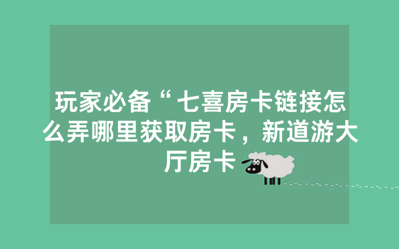 玩家必备“七喜房卡链接怎么弄哪里获取房卡，新道游大厅房卡