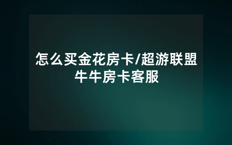 怎么买金花房卡/超游联盟牛牛房卡客服