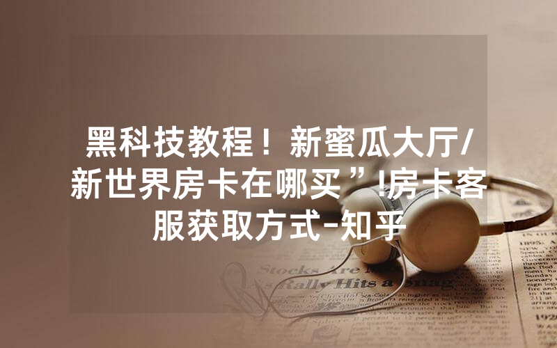 黑科技教程！新蜜瓜大厅/新世界房卡在哪买”!房卡客服获取方式-知乎