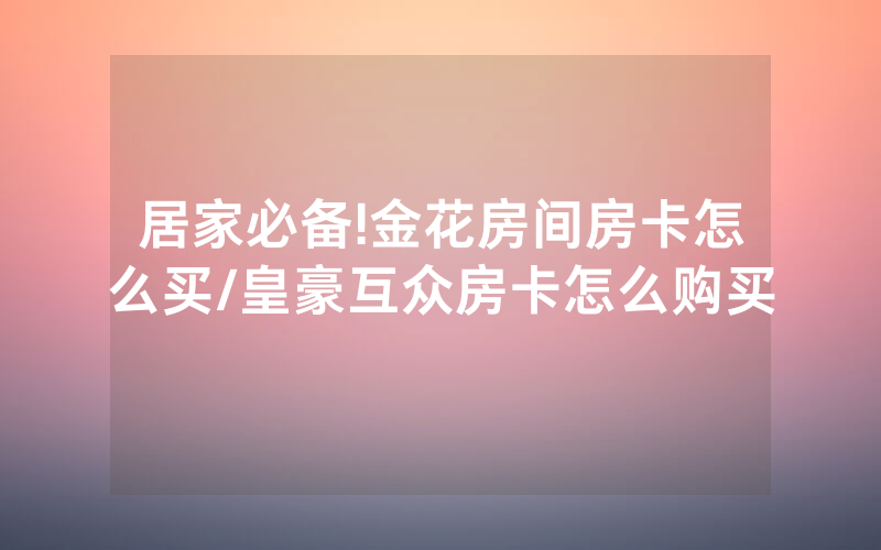 居家必备!金花房间房卡怎么买/皇豪互众房卡怎么购买