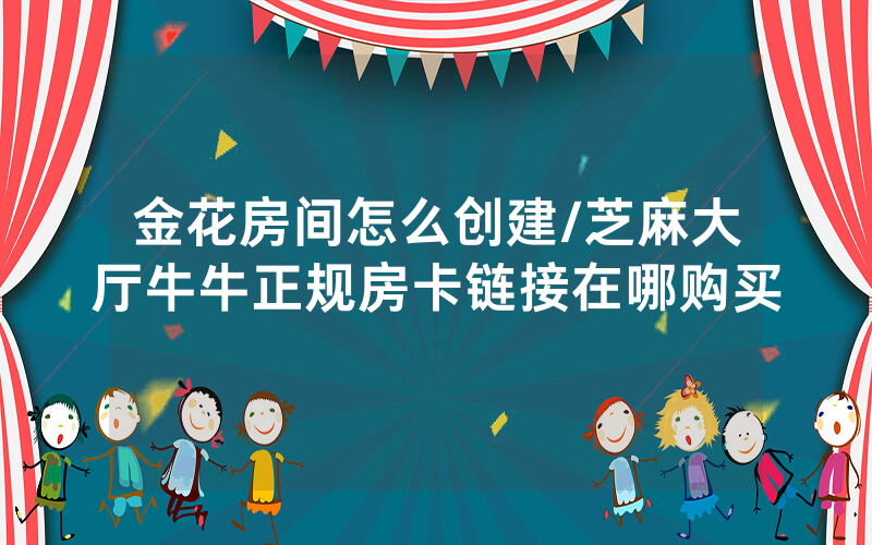 金花房间怎么创建/芝麻大厅牛牛正规房卡链接在哪购买