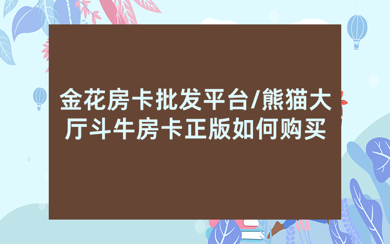 金花房卡批发平台/熊猫大厅斗牛房卡正版如何购买
