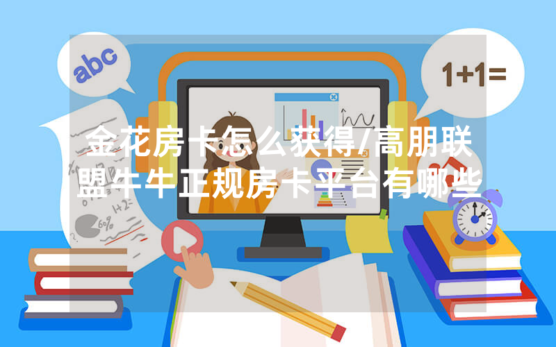 金花房卡怎么获得/高朋联盟牛牛正规房卡平台有哪些