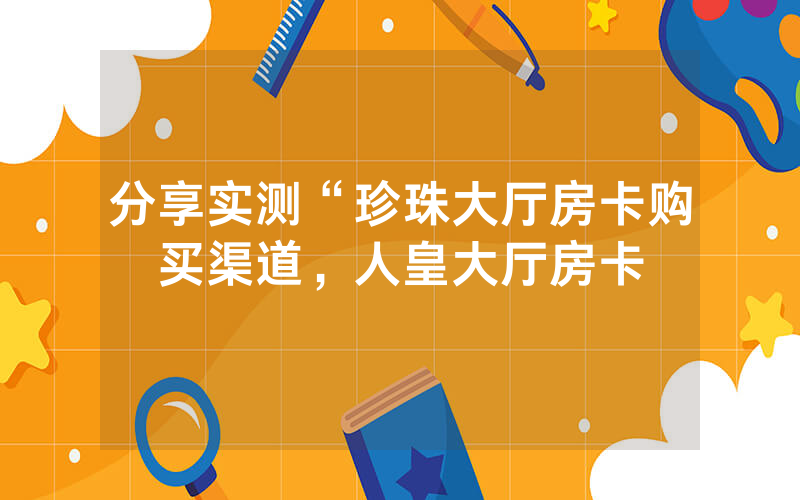 分享实测“珍珠大厅房卡购买渠道，人皇大厅房卡