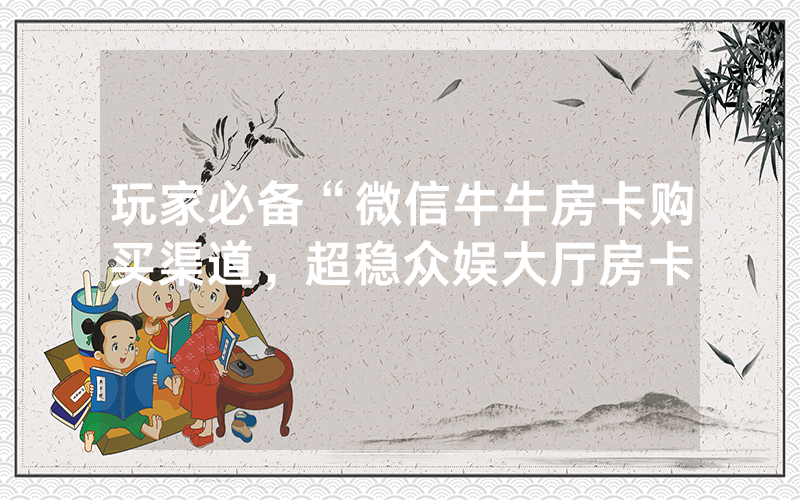 玩家必备“微信牛牛房卡购买渠道，超稳众娱大厅房卡
