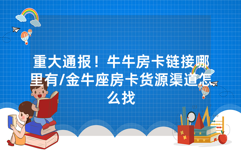重大通报！牛牛房卡链接哪里有/金牛座房卡货源渠道怎么找