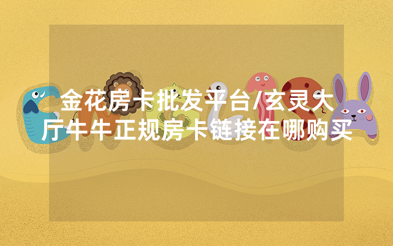 金花房卡批发平台/玄灵大厅牛牛正规房卡链接在哪购买