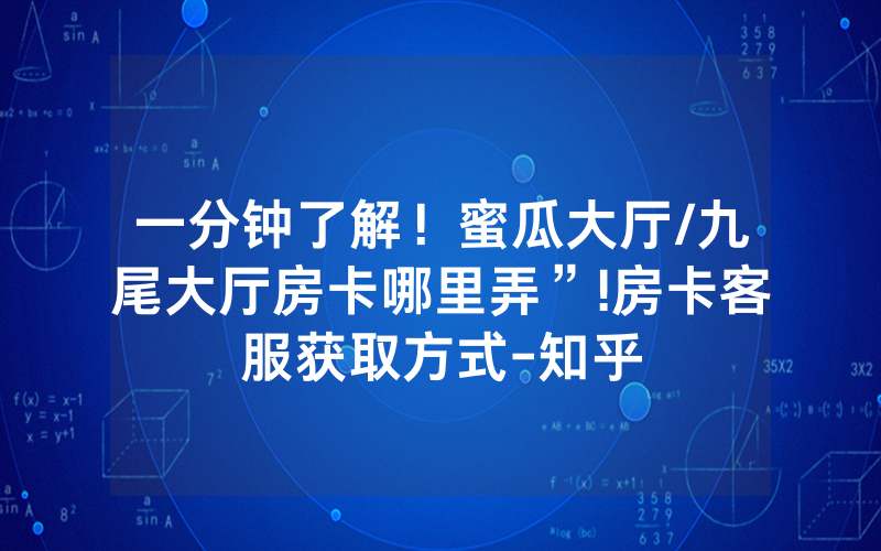 一分钟了解！蜜瓜大厅/九尾大厅房卡哪里弄”!房卡客服获取方式-知乎