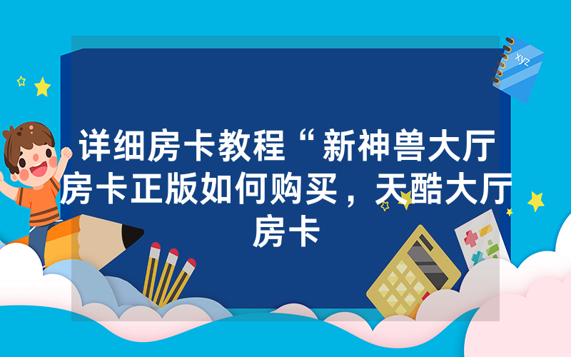 详细房卡教程“新神兽大厅房卡正版如何购买，天酷大厅房卡