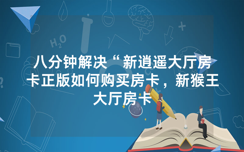 八分钟解决“新逍遥大厅房卡正版如何购买房卡，新猴王大厅房卡
