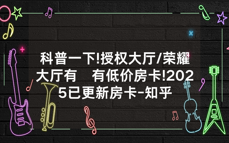科普一下!授权大厅/荣耀大厅有沒有低价房卡!2025已更新房卡-知乎