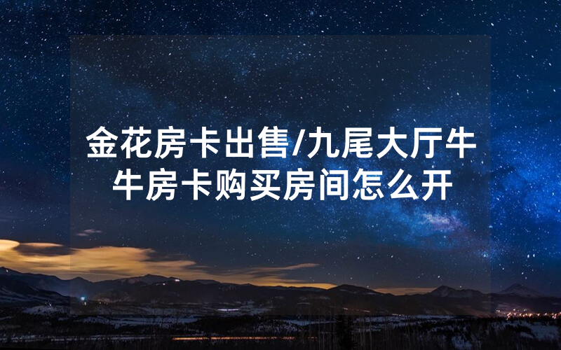 金花房卡出售/九尾大厅牛牛房卡购买房间怎么开