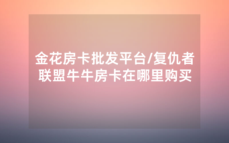 金花房卡批发平台/复仇者联盟牛牛房卡在哪里购买