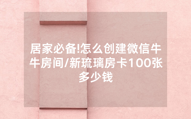 居家必备!怎么创建微信牛牛房间/新琉璃房卡100张多少钱