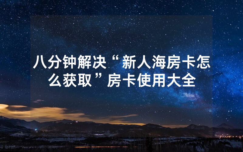 八分钟解决“新人海房卡怎么获取”房卡使用大全