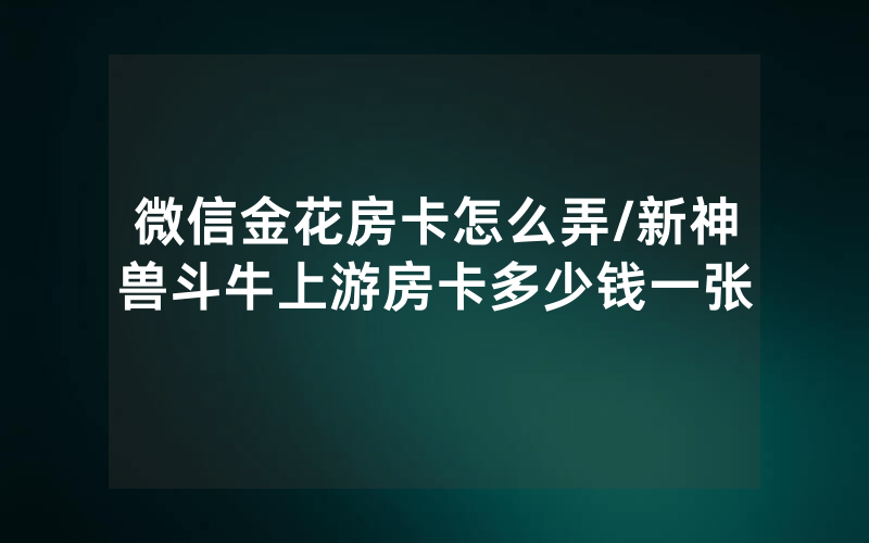 微信金花房卡怎么弄/新神兽斗牛上游房卡多少钱一张