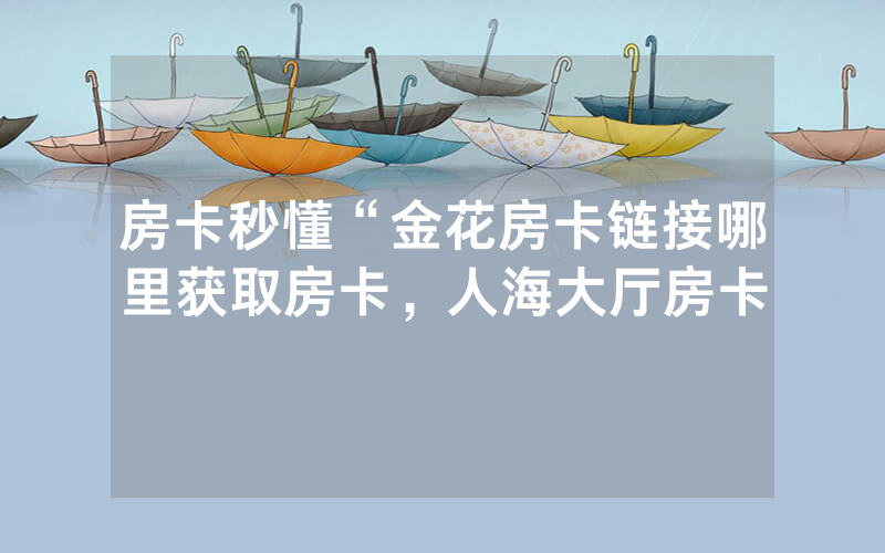 房卡秒懂“金花房卡链接哪里获取房卡，人海大厅房卡