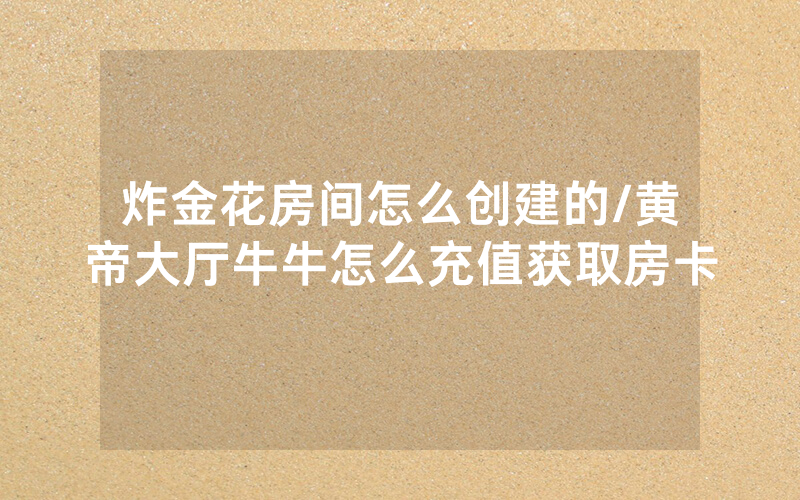 炸金花房间怎么创建的/黄帝大厅牛牛怎么充值获取房卡
