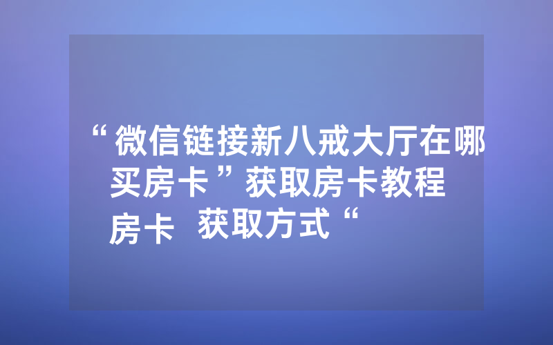 “微信链接新八戒大厅在哪买房卡”获取房卡教程
房卡获取方式“