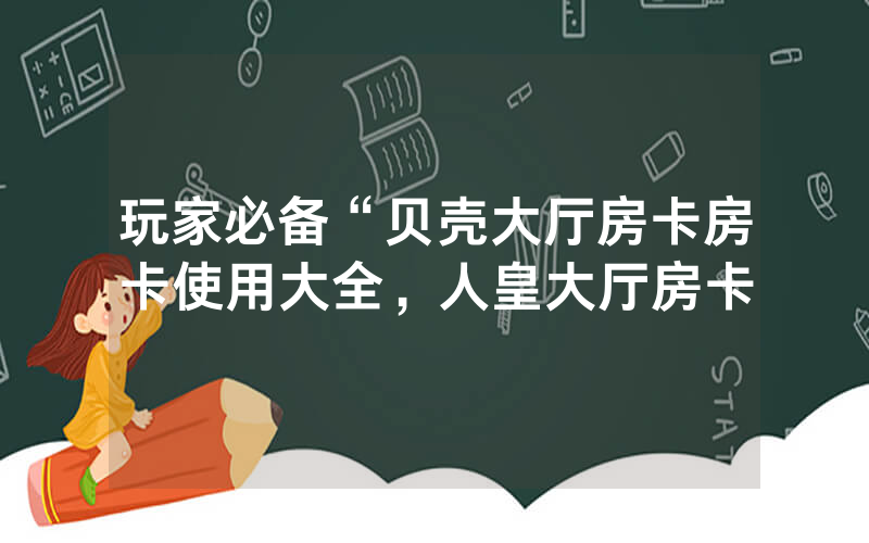 玩家必备“贝壳大厅房卡房卡使用大全，人皇大厅房卡