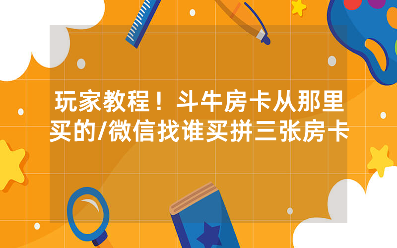 玩家教程！斗牛房卡从那里买的/微信找谁买拼三张房卡
