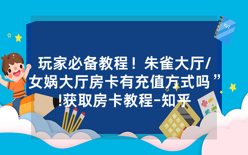 玩家必备教程！朱雀大厅/女娲大厅房卡有充值方式吗”!获取房卡教程-知乎