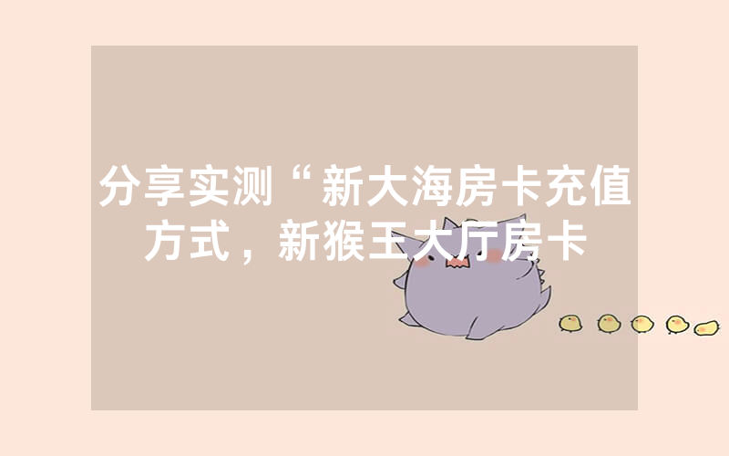 分享实测“新大海房卡充值方式，新猴王大厅房卡