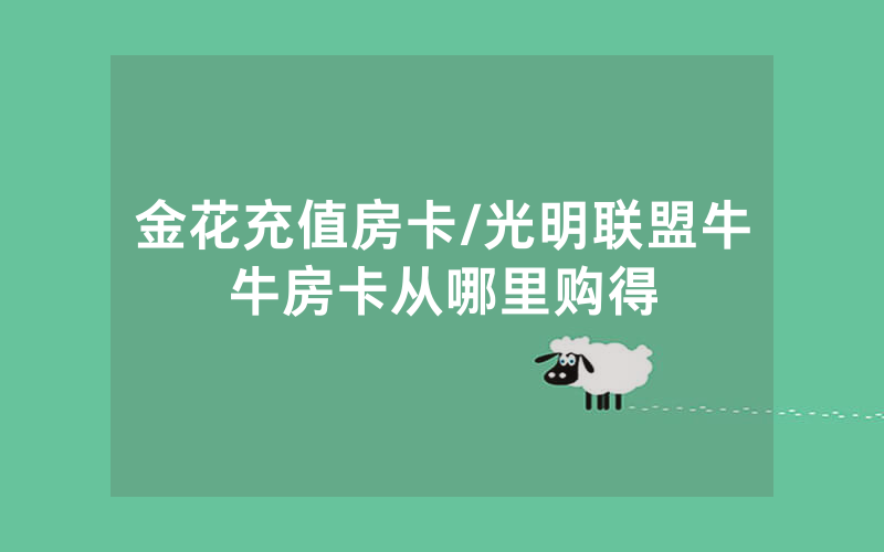 金花充值房卡/光明联盟牛牛房卡从哪里购得