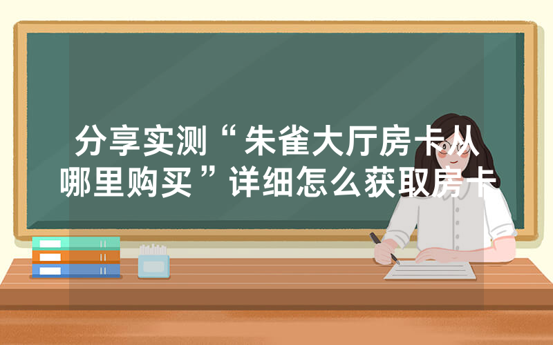 分享实测“朱雀大厅房卡从哪里购买”详细怎么获取房卡