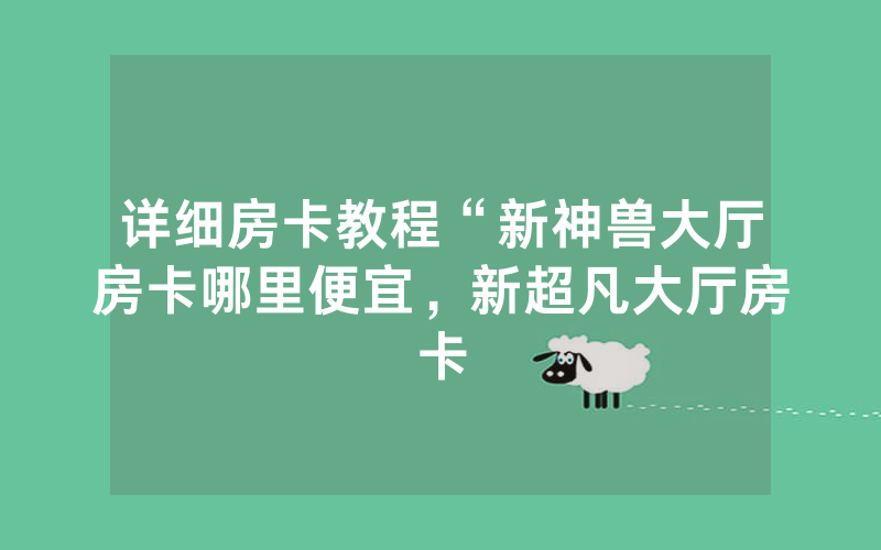 详细房卡教程“新神兽大厅房卡哪里便宜，新超凡大厅房卡