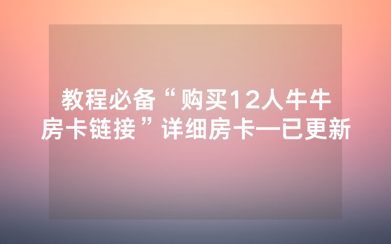教程必备“购买12人牛牛房卡链接”详细房卡—已更新
