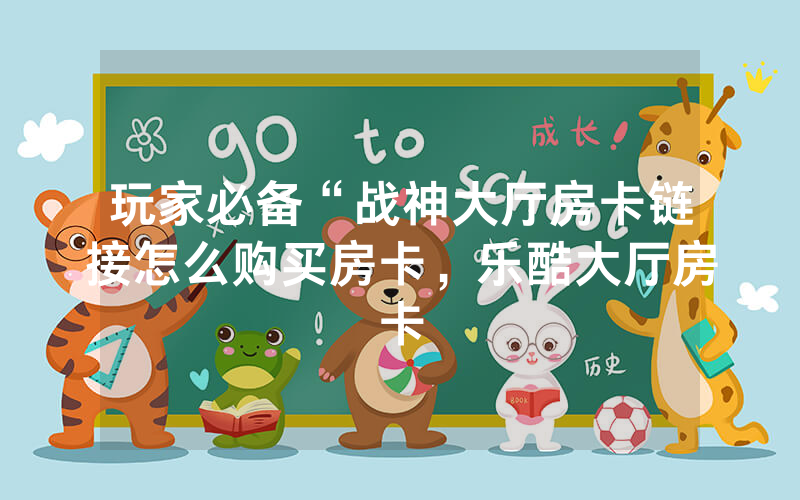 玩家必备“战神大厅房卡链接怎么购买房卡，乐酷大厅房卡