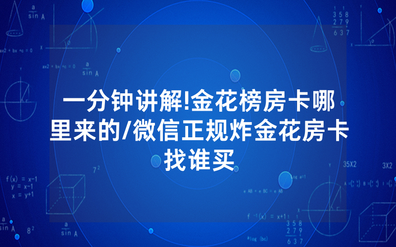 一分钟讲解!金花榜房卡哪里来的/微信正规炸金花房卡找谁买