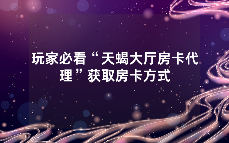 玩家必看“天蝎大厅房卡代理”获取房卡方式