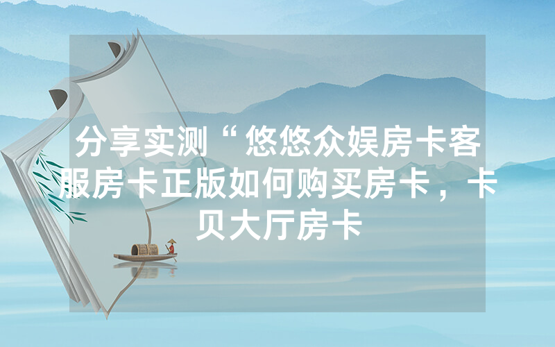 分享实测“悠悠众娱房卡客服房卡正版如何购买房卡，卡贝大厅房卡
