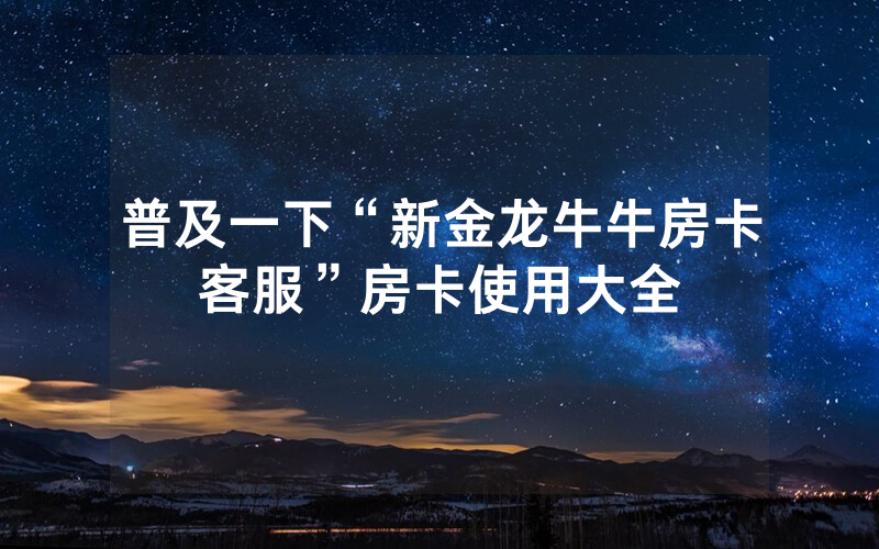 普及一下“新金龙牛牛房卡客服”房卡使用大全