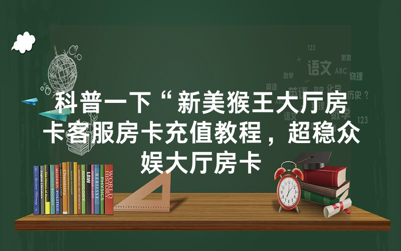 科普一下“新美猴王大厅房卡客服房卡充值教程，超稳众娱大厅房卡