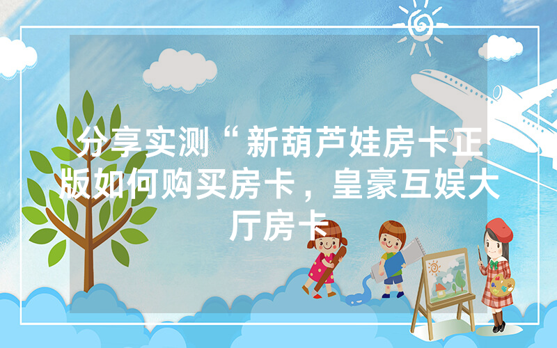 分享实测“新葫芦娃房卡正版如何购买房卡，皇豪互娱大厅房卡