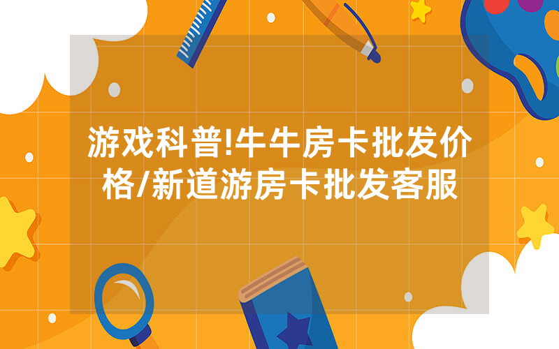 游戏科普!牛牛房卡批发价格/新道游房卡批发客服