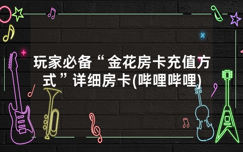 玩家必备“金花房卡充值方式”详细房卡(哔哩哔哩)