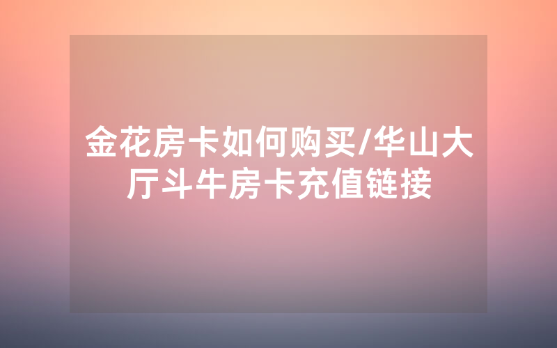 金花房卡如何购买/华山大厅斗牛房卡充值链接