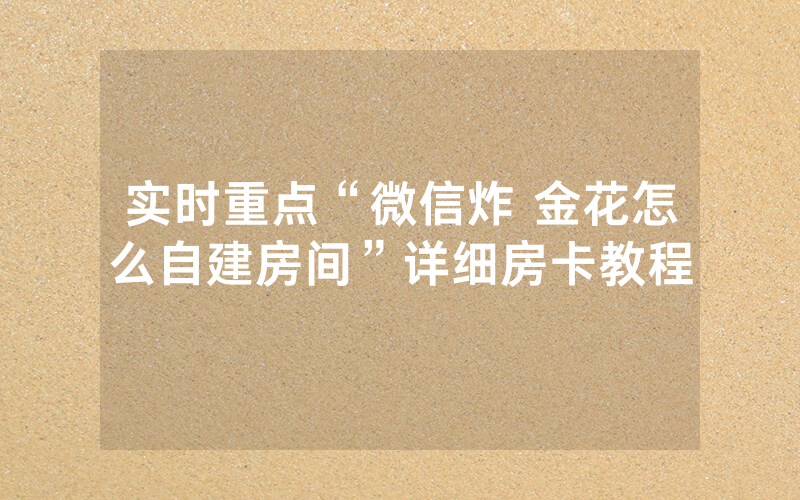实时重点“微信炸 金花怎么自建房间”详细房卡教程