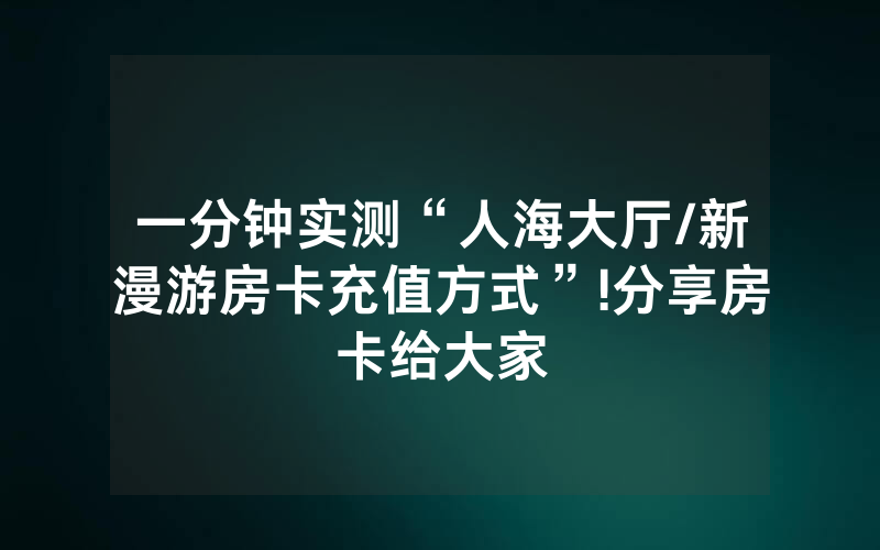 一分钟实测“人海大厅/新漫游房卡充值方式”!分享房卡给大家