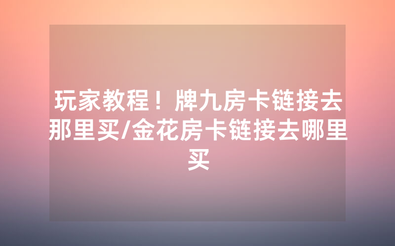 玩家教程！牌九房卡链接去那里买/金花房卡链接去哪里买