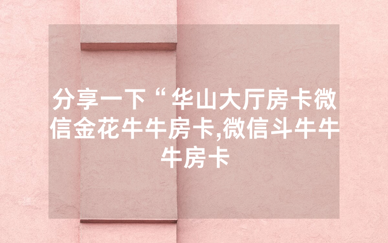 分享一下“华山大厅房卡微信金花牛牛房卡,微信斗牛牛牛房卡