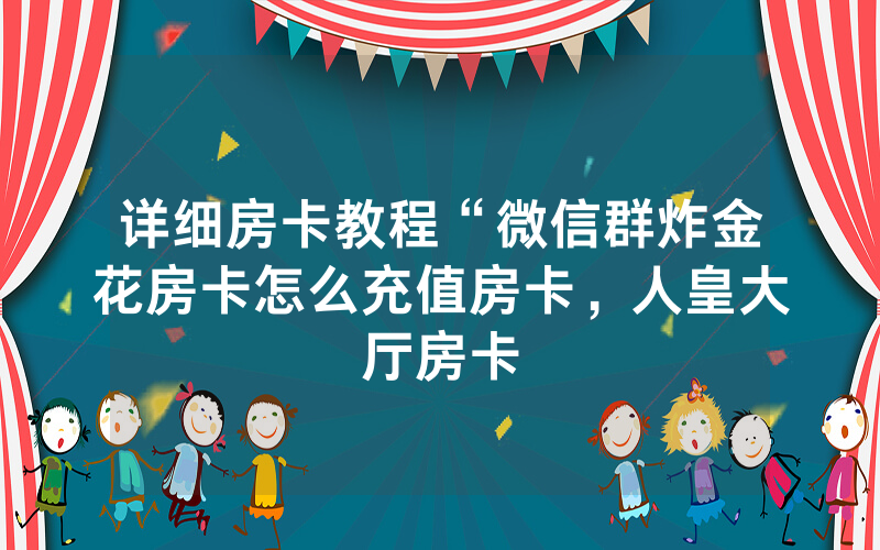 详细房卡教程“微信群炸金花房卡怎么充值房卡，人皇大厅房卡
